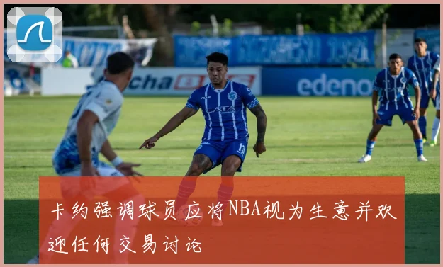 卡约强调球员应将NBA视为生意并欢迎任何交易讨论