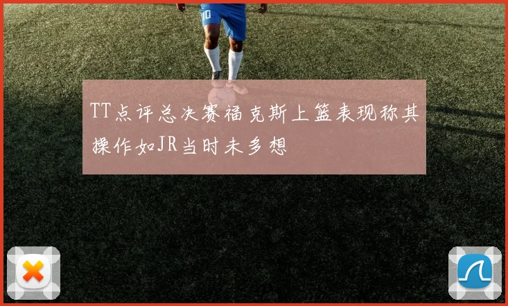 TT点评总决赛福克斯上篮表现称其操作如JR当时未多想