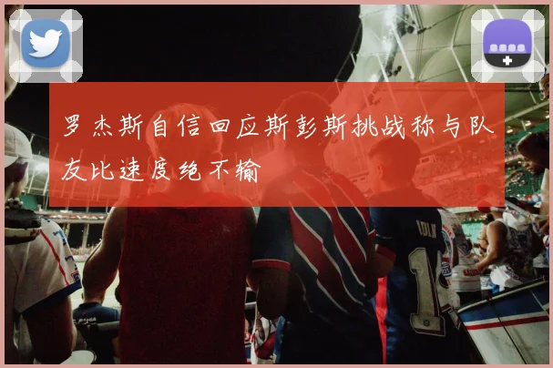 罗杰斯自信回应斯彭斯挑战称与队友比速度绝不输