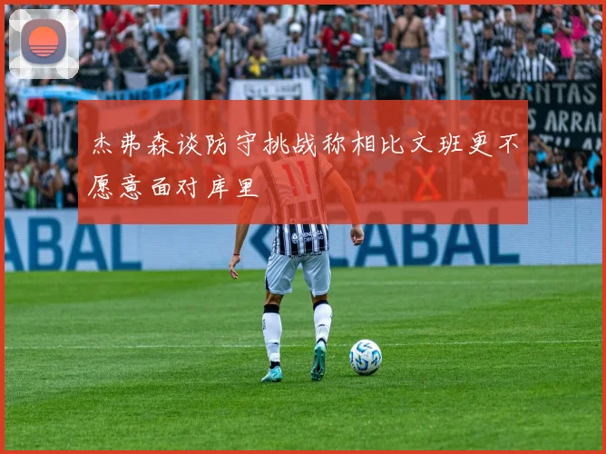 杰弗森谈防守挑战称相比文班更不愿意面对库里