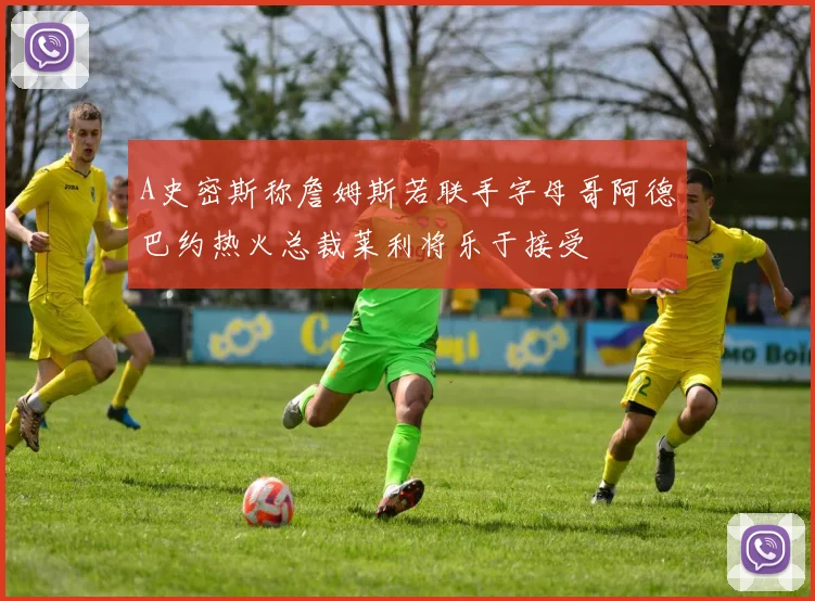 A史密斯称詹姆斯若联手字母哥阿德巴约热火总裁莱利将乐于接受