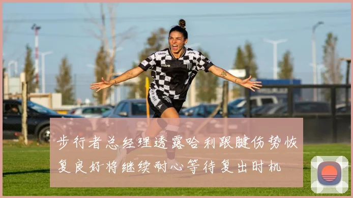 步行者总经理透露哈利跟腱伤势恢复良好将继续耐心等待复出时机