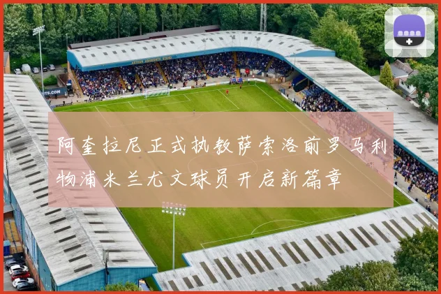 阿奎拉尼正式执教萨索洛前罗马利物浦米兰尤文球员开启新篇章