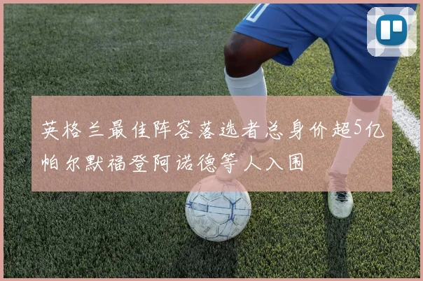英格兰最佳阵容落选者总身价超5亿帕尔默福登阿诺德等人入围