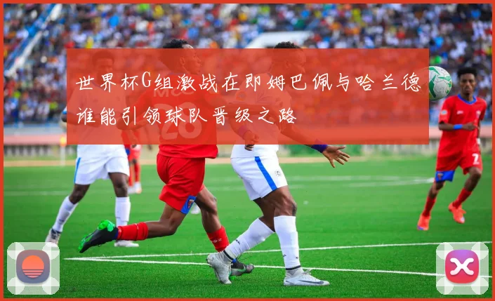 世界杯G组激战在即姆巴佩与哈兰德谁能引领球队晋级之路