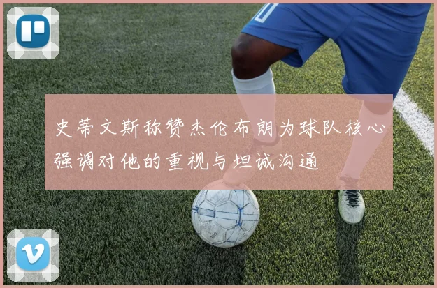 史蒂文斯称赞杰伦布朗为球队核心强调对他的重视与坦诚沟通