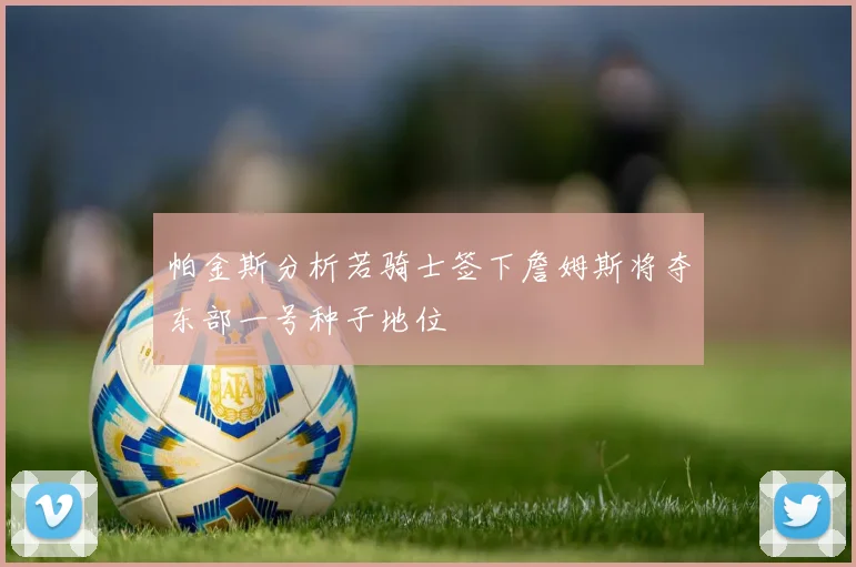 帕金斯分析若骑士签下詹姆斯将夺东部一号种子地位