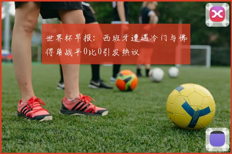 世界杯早报：西班牙遭遇冷门与佛得角战平0比0引发热议