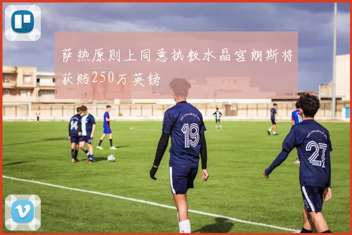 萨热原则上同意执教水晶宫朗斯将获赔250万英镑