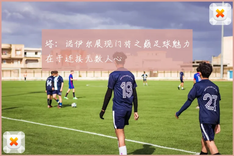 塔：诺伊尔展现门将之巅足球魅力在于连接无数人心