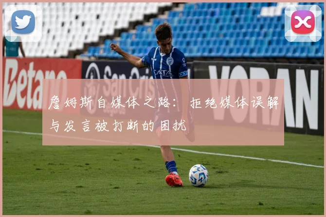 詹姆斯自媒体之路：拒绝媒体误解与发言被打断的困扰