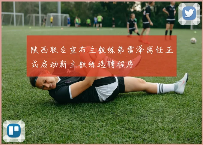 陕西联合宣布主教练弗雷泽离任正式启动新主教练选聘程序