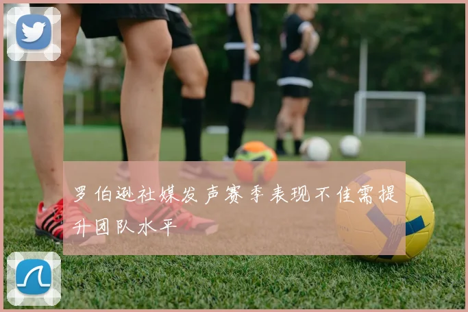 罗伯逊社媒发声赛季表现不佳需提升团队水平