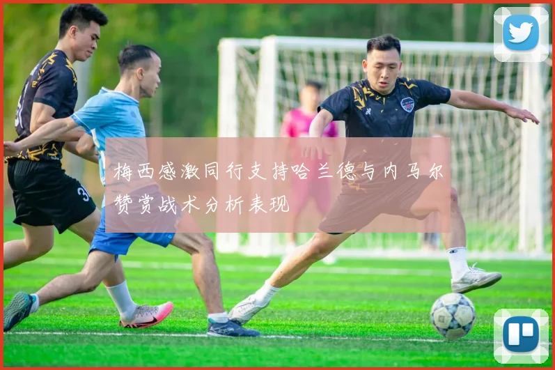 梅西感激同行支持哈兰德与内马尔赞赏战术分析表现