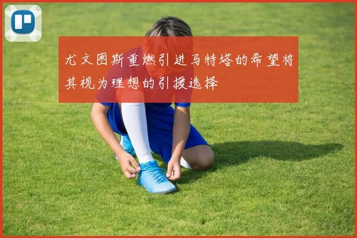 尤文图斯重燃引进马特塔的希望将其视为理想的引援选择