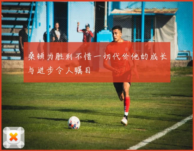 桑顿为胜利不惜一切代价他的成长与进步令人瞩目