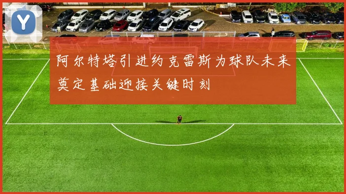 阿尔特塔引进约克雷斯为球队未来奠定基础迎接关键时刻