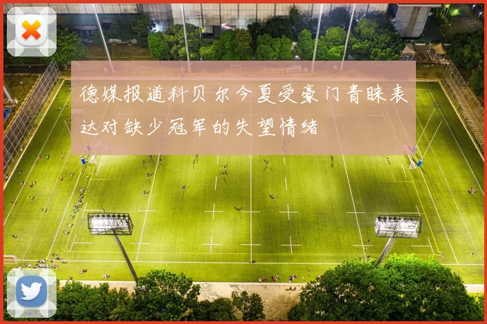 德媒报道科贝尔今夏受豪门青睐表达对缺少冠军的失望情绪