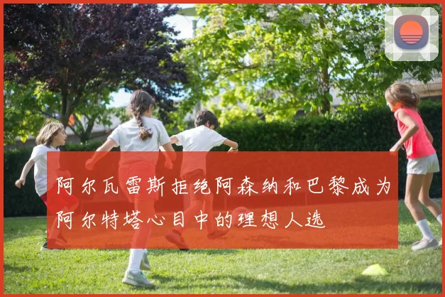 阿尔瓦雷斯拒绝阿森纳和巴黎成为阿尔特塔心目中的理想人选