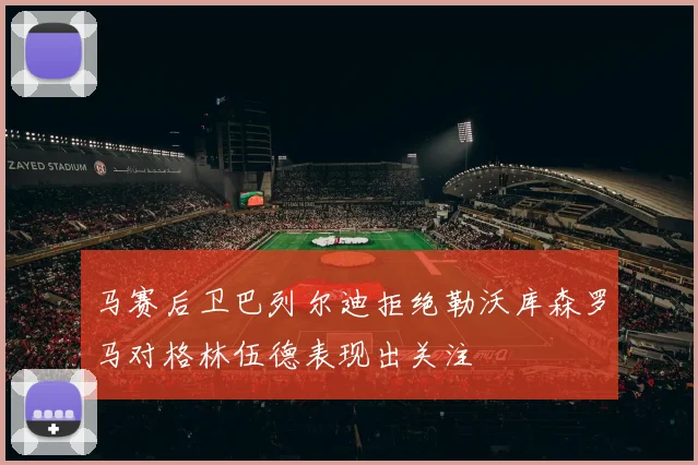 马赛后卫巴列尔迪拒绝勒沃库森罗马对格林伍德表现出关注