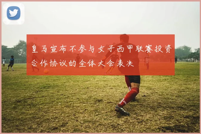 皇马宣布不参与女子西甲联赛投资合作协议的全体大会表决