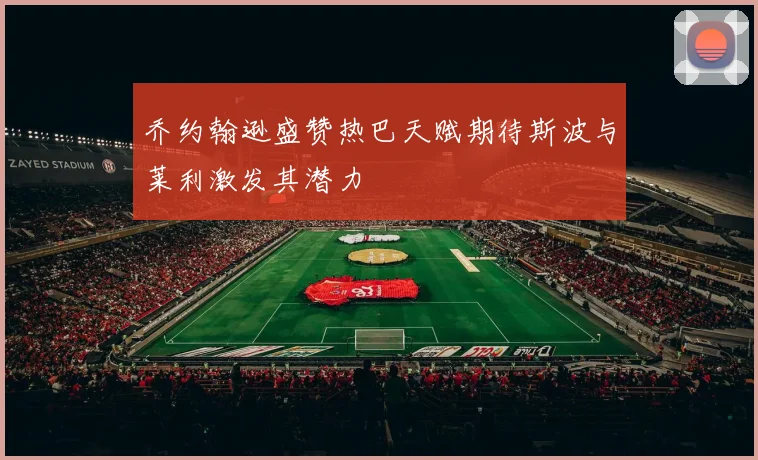 乔约翰逊盛赞热巴天赋期待斯波与莱利激发其潜力