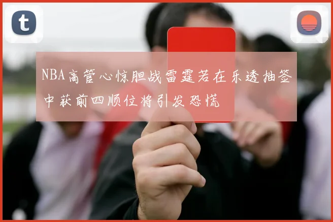 NBA高管心惊胆战雷霆若在乐透抽签中获前四顺位将引发恐慌