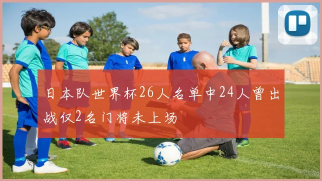 日本队世界杯26人名单中24人曾出战仅2名门将未上场