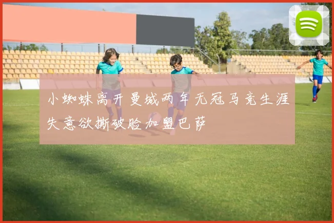 小蜘蛛离开曼城两年无冠马竞生涯失意欲撕破脸加盟巴萨