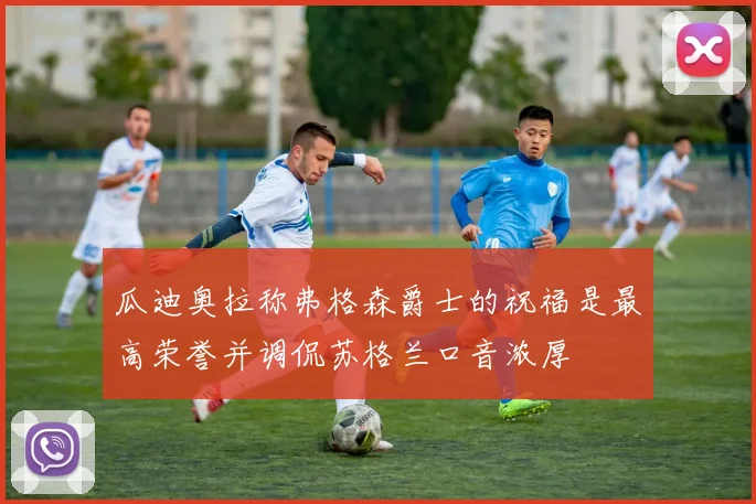 瓜迪奥拉称弗格森爵士的祝福是最高荣誉并调侃苏格兰口音浓厚