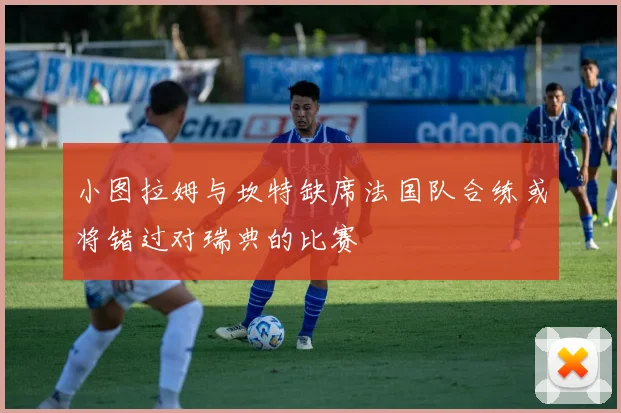 小图拉姆与坎特缺席法国队合练或将错过对瑞典的比赛