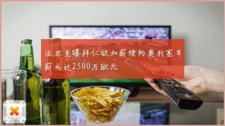 法尔克曝拜仁欲加薪续约奥利塞年薪或达2500万欧元