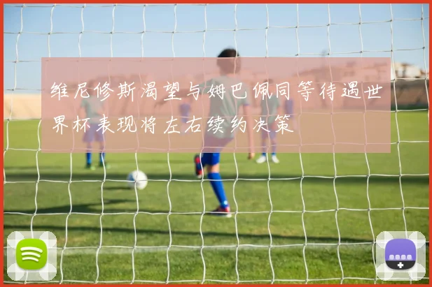维尼修斯渴望与姆巴佩同等待遇世界杯表现将左右续约决策