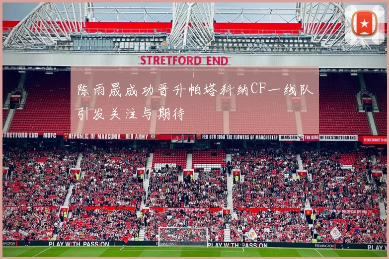 陈雨晟成功晋升帕塔科纳CF一线队引发关注与期待