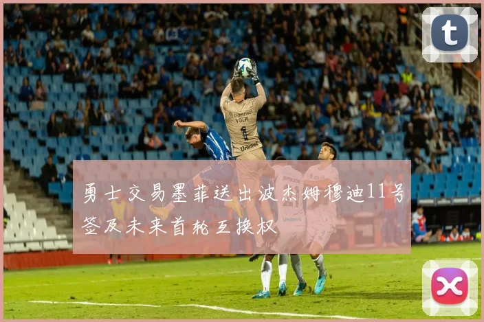 勇士交易墨菲送出波杰姆穆迪11号签及未来首轮互换权