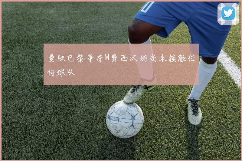 曼联巴黎争夺M费西汉姆尚未接触任何球队