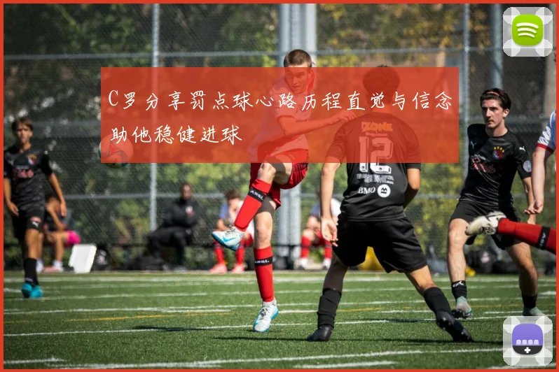C罗分享罚点球心路历程直觉与信念助他稳健进球