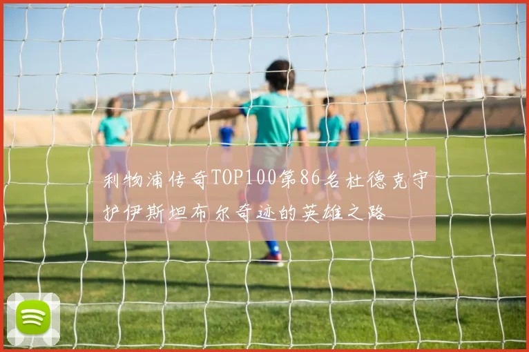 利物浦传奇TOP100第86名杜德克守护伊斯坦布尔奇迹的英雄之路
