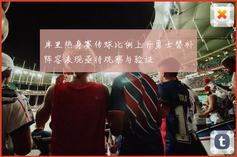 库里热身赛传球比例上升勇士替补阵容表现亟待观察与验证